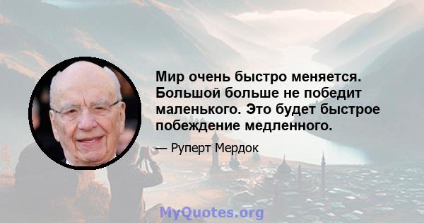 Мир очень быстро меняется. Большой больше не победит маленького. Это будет быстрое побеждение медленного.