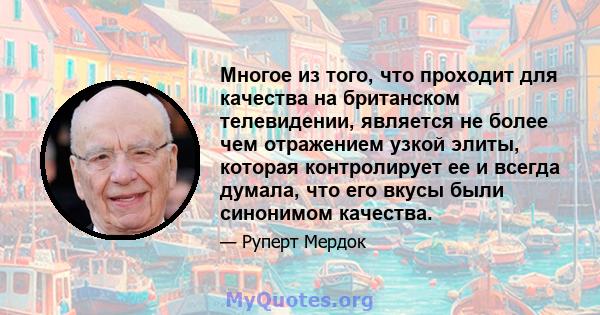 Многое из того, что проходит для качества на британском телевидении, является не более чем отражением узкой элиты, которая контролирует ее и всегда думала, что его вкусы были синонимом качества.