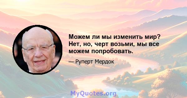 Можем ли мы изменить мир? Нет, но, черт возьми, мы все можем попробовать.