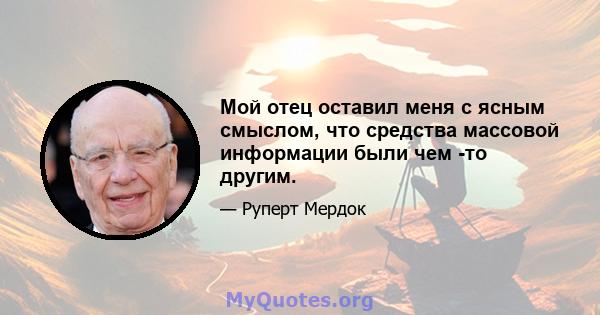 Мой отец оставил меня с ясным смыслом, что средства массовой информации были чем -то другим.