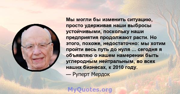 Мы могли бы изменить ситуацию, просто удерживая наши выбросы устойчивыми, поскольку наши предприятия продолжают расти. Но этого, похоже, недостаточно: мы хотим пройти весь путь до нуля ... сегодня я объявляю о нашем