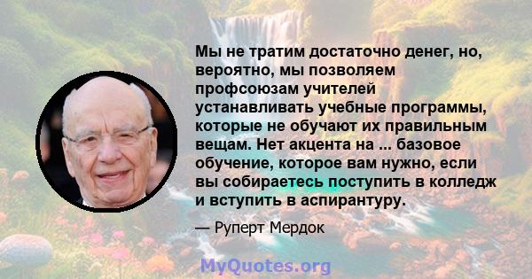 Мы не тратим достаточно денег, но, вероятно, мы позволяем профсоюзам учителей устанавливать учебные программы, которые не обучают их правильным вещам. Нет акцента на ... базовое обучение, которое вам нужно, если вы