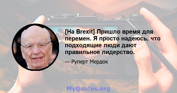 [На Brexit] Пришло время для перемен. Я просто надеюсь, что подходящие люди дают правильное лидерство.