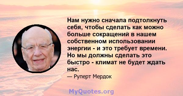 Нам нужно сначала подтолкнуть себя, чтобы сделать как можно больше сокращений в нашем собственном использовании энергии - и это требует времени. Но мы должны сделать это быстро - климат не будет ждать нас.