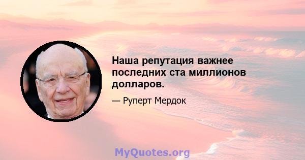 Наша репутация важнее последних ста миллионов долларов.