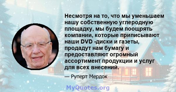 Несмотря на то, что мы уменьшаем нашу собственную углеродную площадку, мы будем поощрять компании, которые приписывают наши DVD -диски и газеты, продадут нам бумагу и предоставляют огромный ассортимент продукции и услуг 