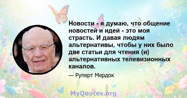 Новости - я думаю, что общение новостей и идей - это моя страсть. И давая людям альтернативы, чтобы у них было две статьи для чтения (и) альтернативных телевизионных каналов.