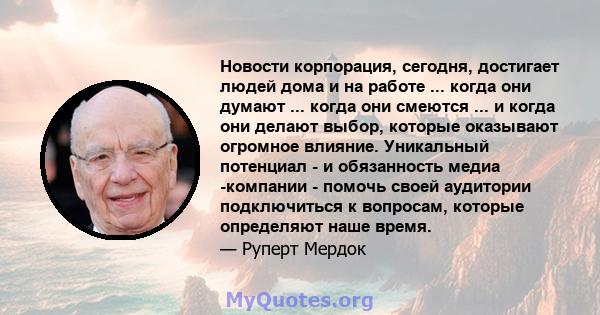 Новости корпорация, сегодня, достигает людей дома и на работе ... когда они думают ... когда они смеются ... и когда они делают выбор, которые оказывают огромное влияние. Уникальный потенциал - и обязанность медиа