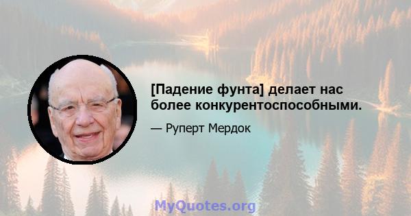 [Падение фунта] делает нас более конкурентоспособными.