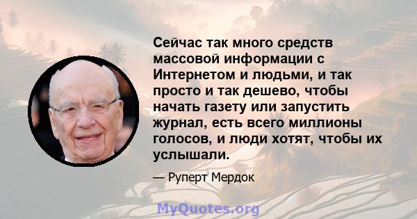 Сейчас так много средств массовой информации с Интернетом и людьми, и так просто и так дешево, чтобы начать газету или запустить журнал, есть всего миллионы голосов, и люди хотят, чтобы их услышали.