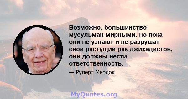 Возможно, большинство мусульман мирными, но пока они не узнают и не разрушат свой растущий рак джихадистов, они должны нести ответственность.