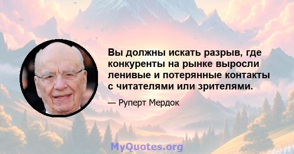 Вы должны искать разрыв, где конкуренты на рынке выросли ленивые и потерянные контакты с читателями или зрителями.