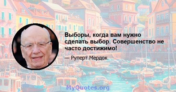 Выборы, когда вам нужно сделать выбор. Совершенство не часто достижимо!