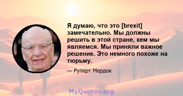 Я думаю, что это [brexit] замечательно. Мы должны решить в этой стране, кем мы являемся. Мы приняли важное решение. Это немного похоже на тюрьму.