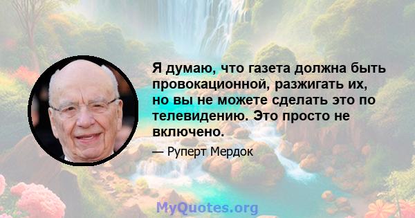 Я думаю, что газета должна быть провокационной, разжигать их, но вы не можете сделать это по телевидению. Это просто не включено.