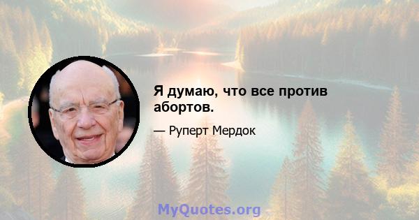 Я думаю, что все против абортов.