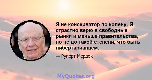 Я не консерватор по колену. Я страстно верю в свободные рынки и меньше правительства, но не до такой степени, что быть либертарианцем.