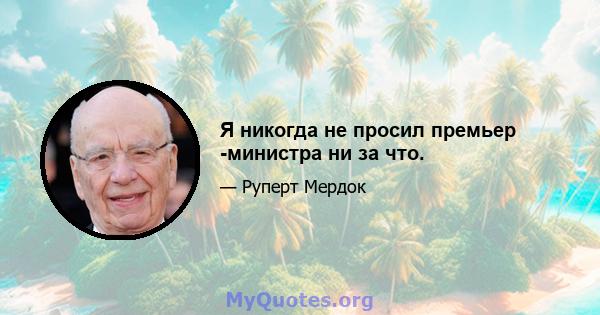 Я никогда не просил премьер -министра ни за что.