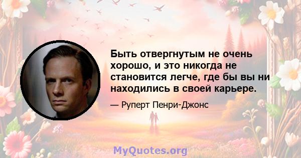 Быть отвергнутым не очень хорошо, и это никогда не становится легче, где бы вы ни находились в своей карьере.