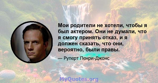 Мои родители не хотели, чтобы я был актером. Они не думали, что я смогу принять отказ, и я должен сказать, что они, вероятно, были правы.