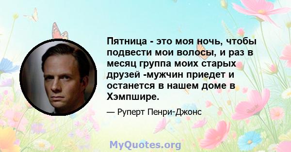 Пятница - это моя ночь, чтобы подвести мои волосы, и раз в месяц группа моих старых друзей -мужчин приедет и останется в нашем доме в Хэмпшире.