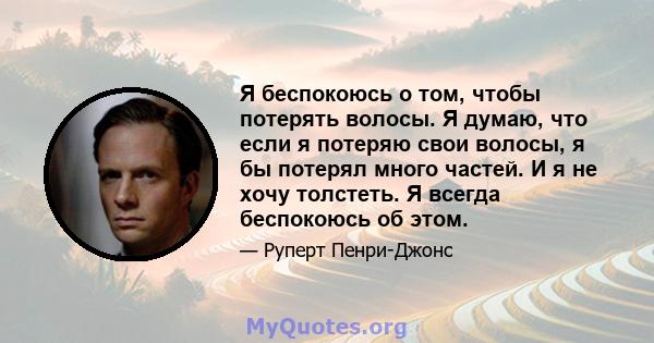 Я беспокоюсь о том, чтобы потерять волосы. Я думаю, что если я потеряю свои волосы, я бы потерял много частей. И я не хочу толстеть. Я всегда беспокоюсь об этом.