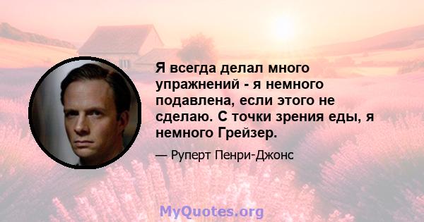 Я всегда делал много упражнений - я немного подавлена, если этого не сделаю. С точки зрения еды, я немного Грейзер.