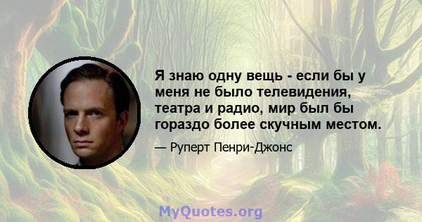 Я знаю одну вещь - если бы у меня не было телевидения, театра и радио, мир был бы гораздо более скучным местом.