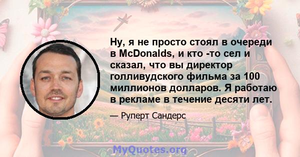 Ну, я не просто стоял в очереди в McDonalds, и кто -то сел и сказал, что вы директор голливудского фильма за 100 миллионов долларов. Я работаю в рекламе в течение десяти лет.