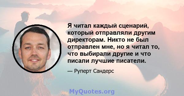 Я читал каждый сценарий, который отправляли другим директорам. Никто не был отправлен мне, но я читал то, что выбирали другие и что писали лучшие писатели.