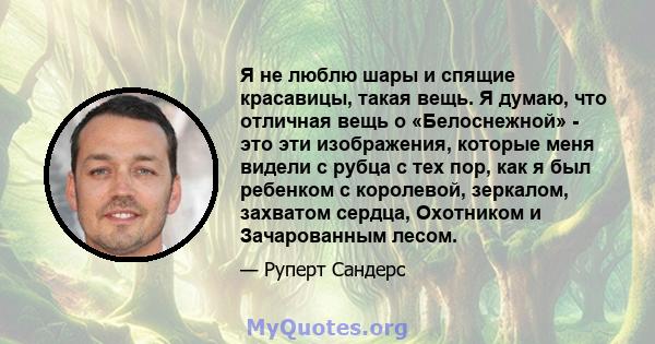 Я не люблю шары и спящие красавицы, такая вещь. Я думаю, что отличная вещь о «Белоснежной» - это эти изображения, которые меня видели с рубца с тех пор, как я был ребенком с королевой, зеркалом, захватом сердца,