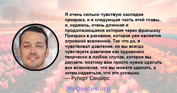 Я очень сильно чувствую наследие призрака, и я следующая часть этой главы, и, надеюсь, очень длинная и продолжающаяся история через франшизу Призрака в раковине, которая уже является огромной вселенной. Так что да, я