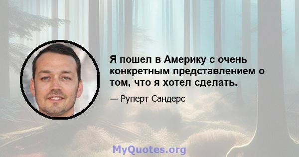 Я пошел в Америку с очень конкретным представлением о том, что я хотел сделать.