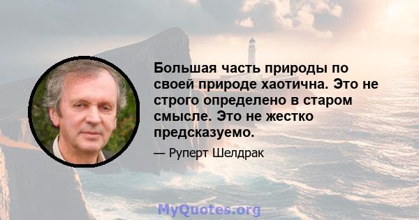 Большая часть природы по своей природе хаотична. Это не строго определено в старом смысле. Это не жестко предсказуемо.