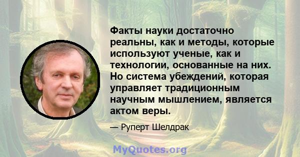 Факты науки достаточно реальны, как и методы, которые используют ученые, как и технологии, основанные на них. Но система убеждений, которая управляет традиционным научным мышлением, является актом веры.