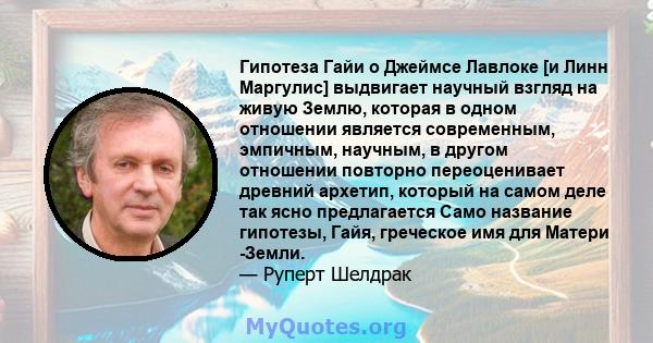 Гипотеза Гайи о Джеймсе Лавлоке [и Линн Маргулис] выдвигает научный взгляд на живую Землю, которая в одном отношении является современным, эмпичным, научным, в другом отношении повторно переоценивает древний архетип,