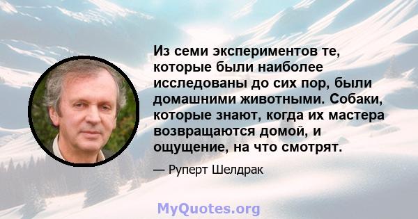 Из семи экспериментов те, которые были наиболее исследованы до сих пор, были домашними животными. Собаки, которые знают, когда их мастера возвращаются домой, и ощущение, на что смотрят.