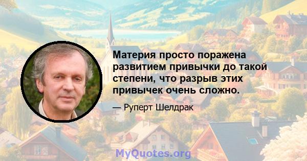 Материя просто поражена развитием привычки до такой степени, что разрыв этих привычек очень сложно.