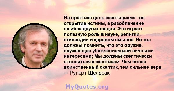 На практике цель скептицизма - не открытие истины, а разоблачение ошибок других людей. Это играет полезную роль в науке, религии, стипендии и здравом смысле. Но мы должны помнить, что это оружие, служающее убеждением