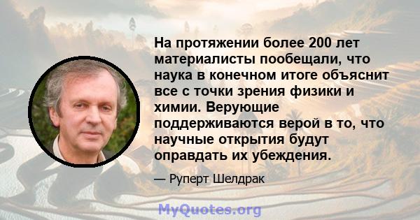 На протяжении более 200 лет материалисты пообещали, что наука в конечном итоге объяснит все с точки зрения физики и химии. Верующие поддерживаются верой в то, что научные открытия будут оправдать их убеждения.