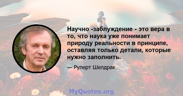 Научно -заблуждение - это вера в то, что наука уже понимает природу реальности в принципе, оставляя только детали, которые нужно заполнить.