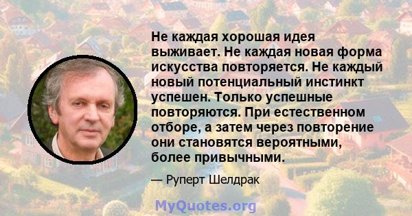 Не каждая хорошая идея выживает. Не каждая новая форма искусства повторяется. Не каждый новый потенциальный инстинкт успешен. Только успешные повторяются. При естественном отборе, а затем через повторение они становятся 