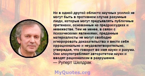 Ни в одной другой области научных усилий не могут быть в противном случае разумные люди, которые могут предъявлять публичные претензии, основанные на предрассудках и невежестве. Тем не менее, в связи с психическими