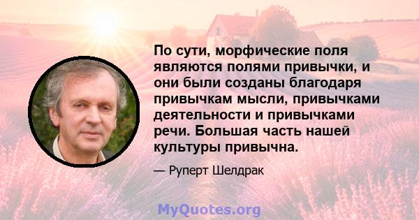 По сути, морфические поля являются полями привычки, и они были созданы благодаря привычкам мысли, привычками деятельности и привычками речи. Большая часть нашей культуры привычна.