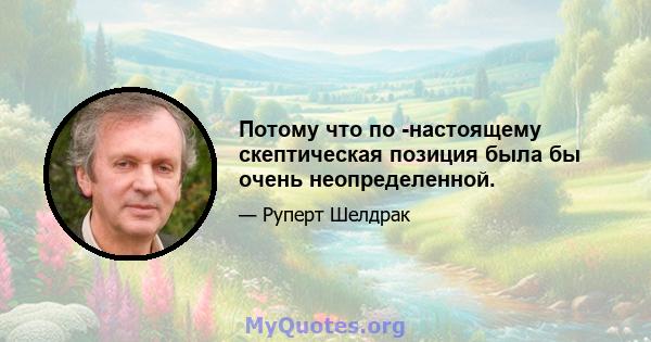 Потому что по -настоящему скептическая позиция была бы очень неопределенной.