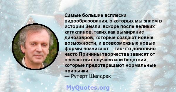 Самые большие всплески видообразования, о которых мы знаем в истории Земли, вскоре после великих катаклинов, таких как вымирание динозавров, которые создают новые возможности, и всевозможные новые формы возникают ...