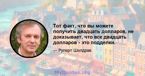 Тот факт, что вы можете получить двадцать долларов, не доказывает, что все двадцать долларов - это подделки.