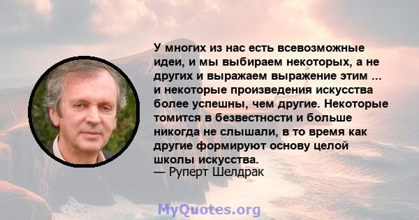 У многих из нас есть всевозможные идеи, и мы выбираем некоторых, а не других и выражаем выражение этим ... и некоторые произведения искусства более успешны, чем другие. Некоторые томится в безвестности и больше никогда