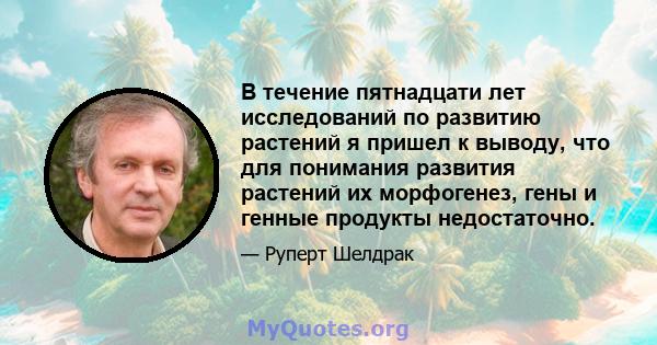 В течение пятнадцати лет исследований по развитию растений я пришел к выводу, что для понимания развития растений их морфогенез, гены и генные продукты недостаточно.