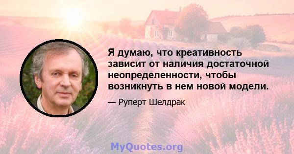 Я думаю, что креативность зависит от наличия достаточной неопределенности, чтобы возникнуть в нем новой модели.